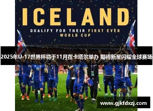 2025年U-17世界杯将于11月在卡塔尔举办 期待新星闪耀全球赛场