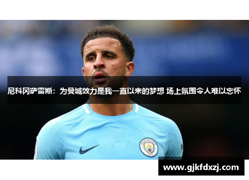 尼科冈萨雷斯：为曼城效力是我一直以来的梦想 场上氛围令人难以忘怀