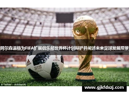 阿尔森温格为FIFA扩展俱乐部世界杯计划辩护并阐述未来足球发展愿景