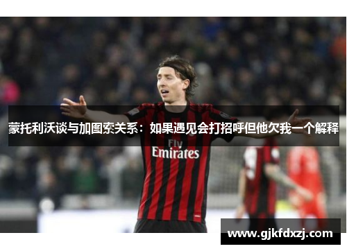 蒙托利沃谈与加图索关系：如果遇见会打招呼但他欠我一个解释